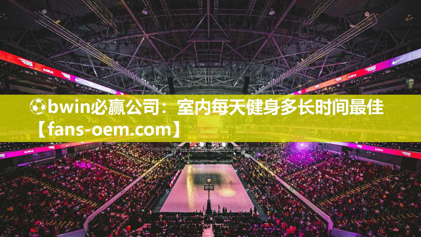 ⚽bwin必赢公司：室内每天健身多长时间最佳