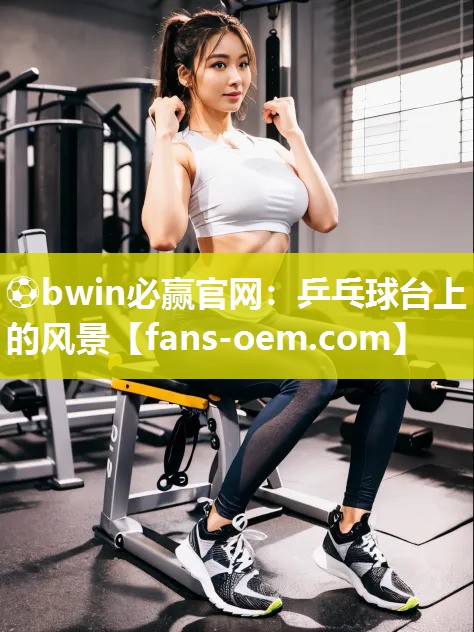 ⚽bwin必赢官网：乒乓球台上的风景