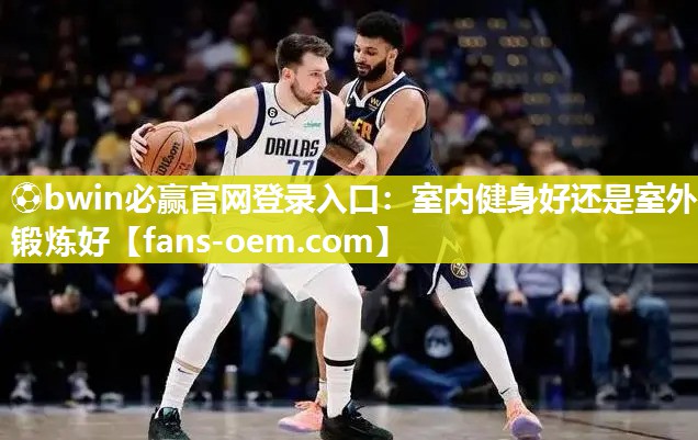 ⚽bwin必赢官网登录入口：室内健身好还是室外锻炼好