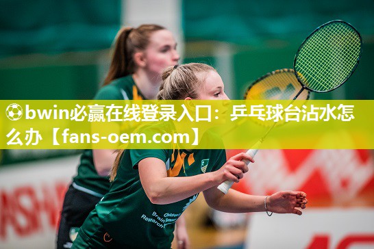 ⚽bwin必赢在线登录入口：乒乓球台沾水怎么办