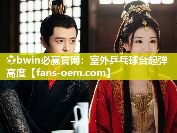 ⚽bwin必赢官网：室外乒乓球台起弹高度