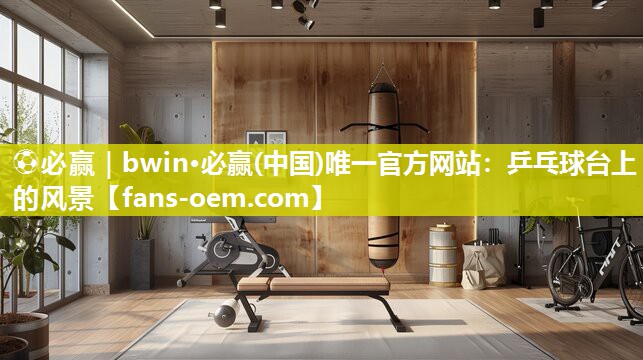 ⚽必赢｜bwin·必赢(中国)唯一官方网站：乒乓球台上的风景