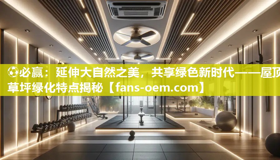 ⚽必赢：延伸大自然之美，共享绿色新时代——屋顶草坪绿化特点揭秘