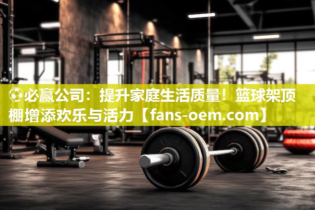 ⚽必赢公司：提升家庭生活质量！篮球架顶棚增添欢乐与活力