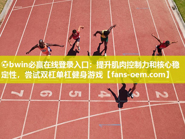 ⚽bwin必赢在线登录入口：提升肌肉控制力和核心稳定性，尝试双杠单杠健身游戏