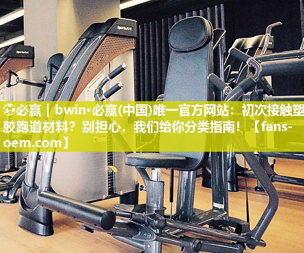 ⚽必赢｜bwin·必赢(中国)唯一官方网站：初次接触塑胶跑道材料？别担心，我们给你分类指南！
