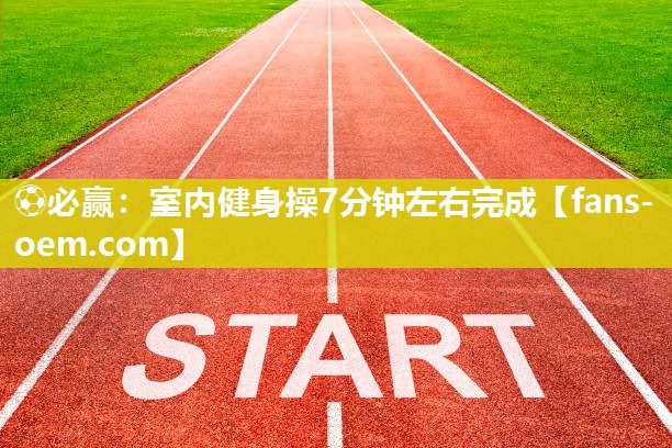 ⚽必赢：室内健身操7分钟左右完成