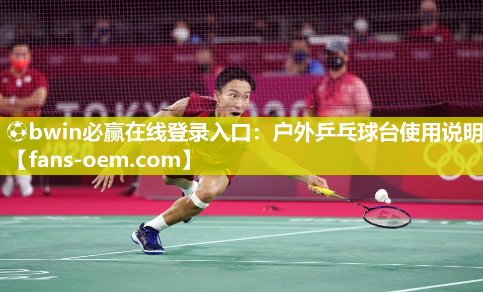 ⚽bwin必赢在线登录入口：户外乒乓球台使用说明