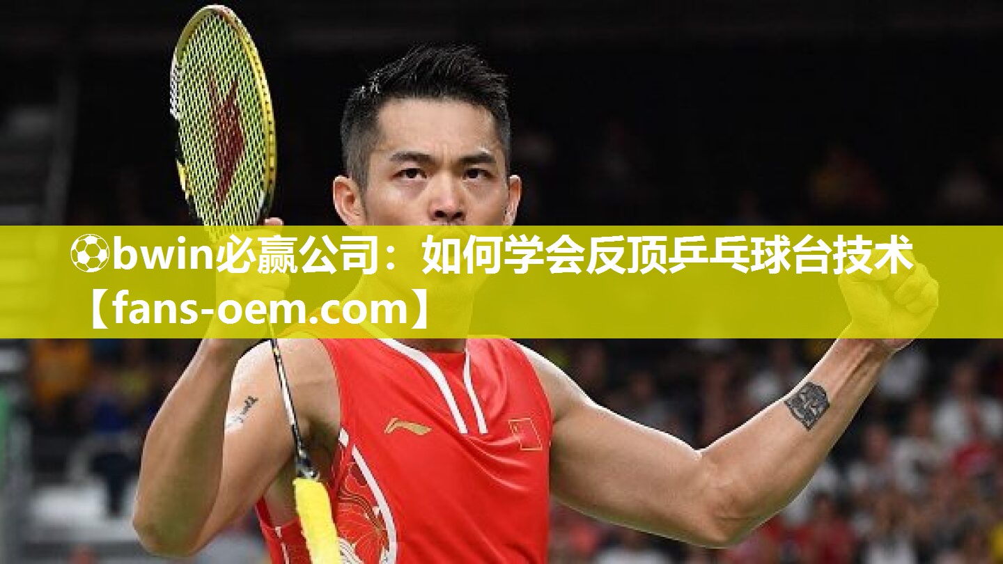 ⚽bwin必赢公司：如何学会反顶乒乓球台技术