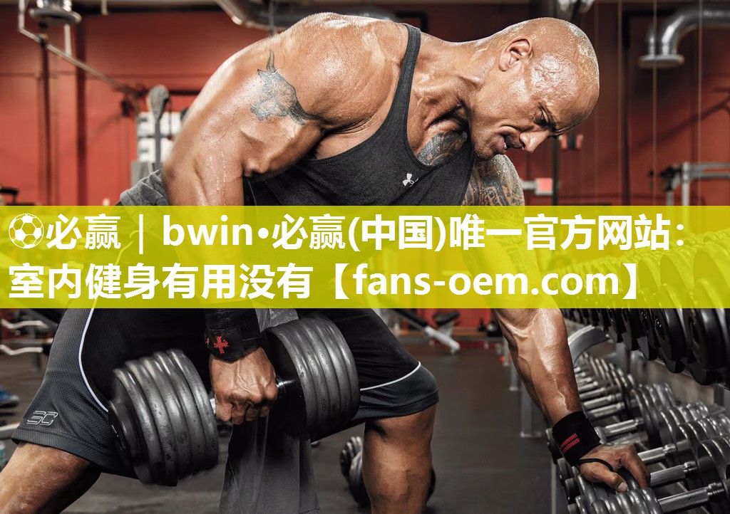⚽必赢｜bwin·必赢(中国)唯一官方网站：室内健身有用没有