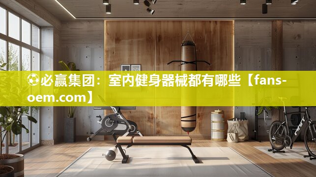 ⚽必赢集团：室内健身器械都有哪些