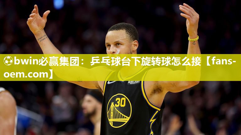 ⚽bwin必赢集团：乒乓球台下旋转球怎么接