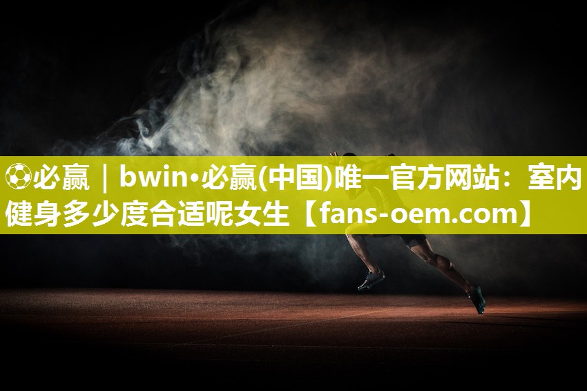 ⚽必赢｜bwin·必赢(中国)唯一官方网站：室内健身多少度合适呢女生