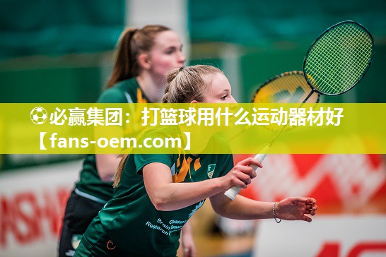 ⚽必赢集团：打篮球用什么运动器材好