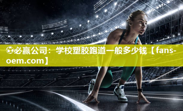⚽必赢公司：学校塑胶跑道一般多少钱