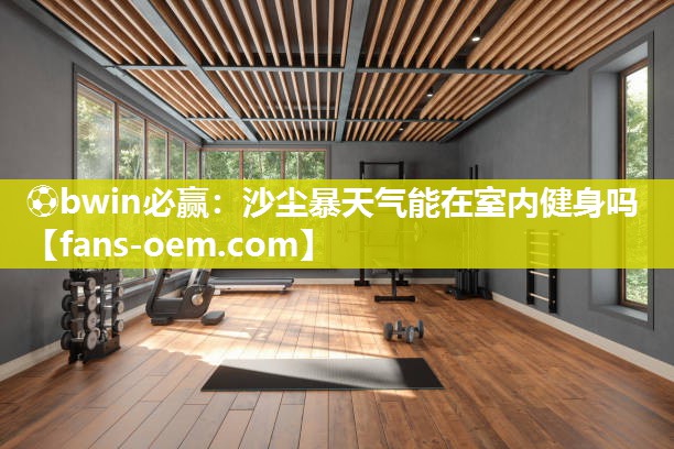 ⚽bwin必赢：沙尘暴天气能在室内健身吗
