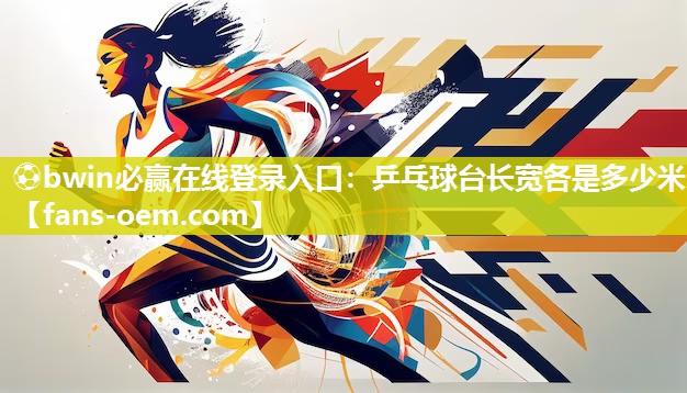 ⚽bwin必赢在线登录入口：乒乓球台长宽各是多少米