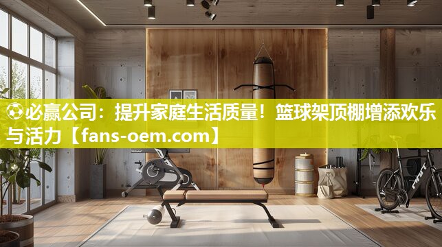 提升家庭生活质量！篮球架顶棚增添欢乐与活力